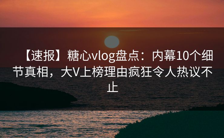 【速报】糖心vlog盘点:内幕10个细节真相,大V上榜理由疯狂令人热议不止 【速报】糖心vlog盘点:内幕10个细节真相,大V上榜理由疯狂令人热议不止