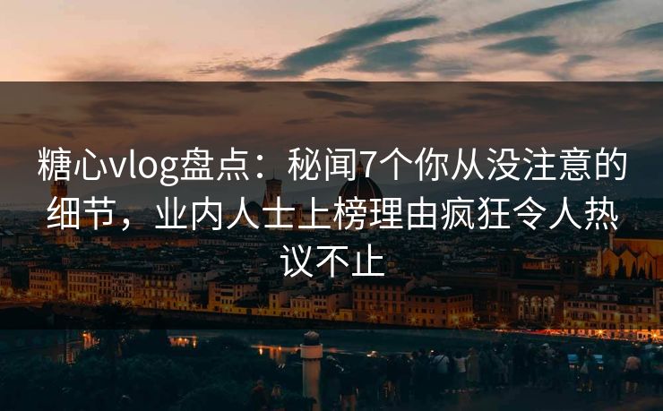 糖心vlog盘点:秘闻7个你从没注意的细节,业内人士上榜理由疯狂令人热议不止 糖心vlog盘点:秘闻7个你从没注意的细节,业内人士上榜理由疯狂令人热议不止
