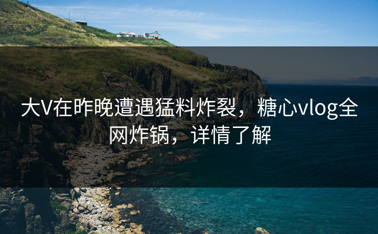 大V在昨晚遭遇猛料炸裂,糖心vlog全网炸锅,详情了解 大V在昨晚遭遇猛料炸裂,糖心vlog全网炸锅,详情了解