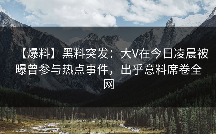 【爆料】黑料突发：大V在今日凌晨被曝曾参与热点事件，出乎意料席卷全网