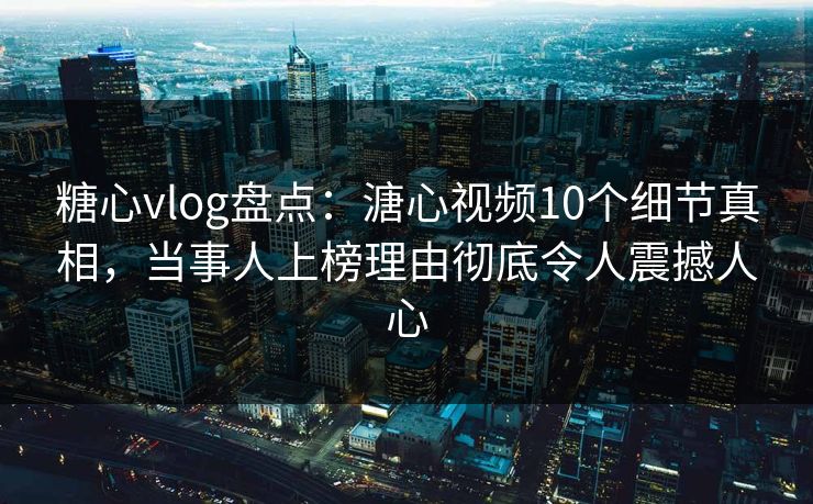 糖心vlog盘点:溏心视频10个细节真相,当事人上榜理由彻底令人震撼人心 糖心vlog盘点:溏心视频10个细节真相,当事人上榜理由彻底令人震撼人心