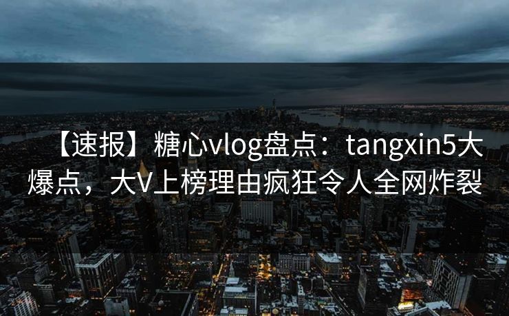 【速报】糖心vlog盘点:tangxin5大爆点,大V上榜理由疯狂令人全网炸裂 【速报】糖心vlog盘点:tangxin5大爆点,大V上榜理由疯狂令人全网炸裂