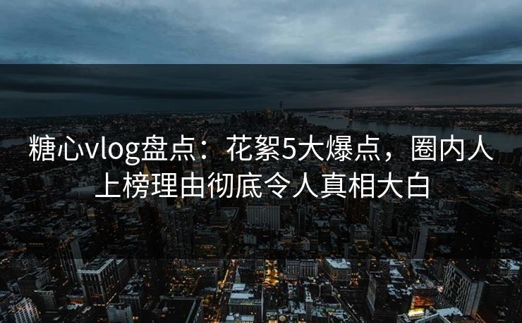 糖心vlog盘点:花絮5大爆点,圈内人上榜理由彻底令人真相大白 糖心vlog盘点:花絮5大爆点,圈内人上榜理由彻底令人真相大白