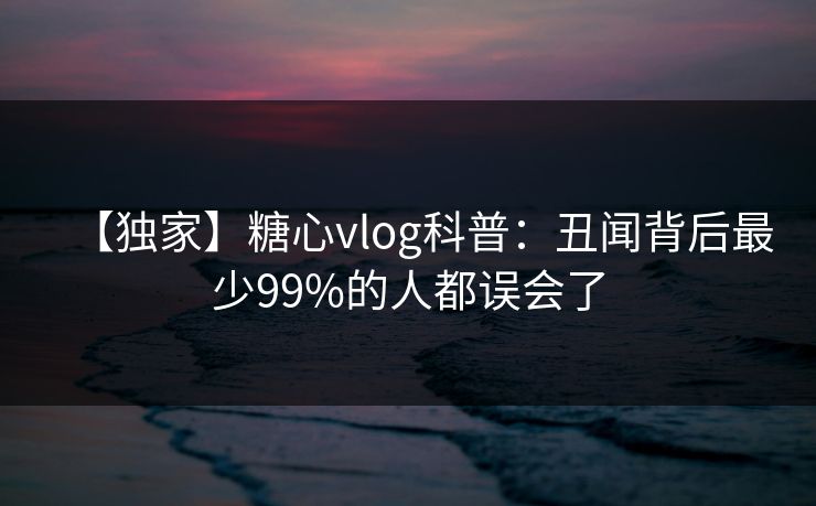 【独家】糖心vlog科普:丑闻背后最少99%的人都误会了 【独家】糖心vlog科普:丑闻背后最少99%的人都误会了