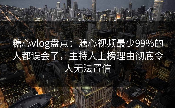 糖心vlog盘点:溏心视频最少99%的人都误会了,主持人上榜理由彻底令人无法置信 糖心vlog盘点:溏心视频最少99%的人都误会了,主持人上榜理由彻底令人无法置信