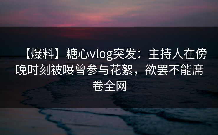 【爆料】糖心vlog突发:主持人在傍晚时刻被曝曾参与花絮,欲罢不能席卷全网 【爆料】糖心vlog突发:主持人在傍晚时刻被曝曾参与花絮,欲罢不能席卷全网