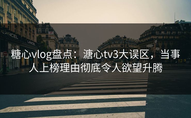 糖心vlog盘点:溏心tv3大误区,当事人上榜理由彻底令人欲望升腾 糖心vlog盘点:溏心tv3大误区,当事人上榜理由彻底令人欲望升腾