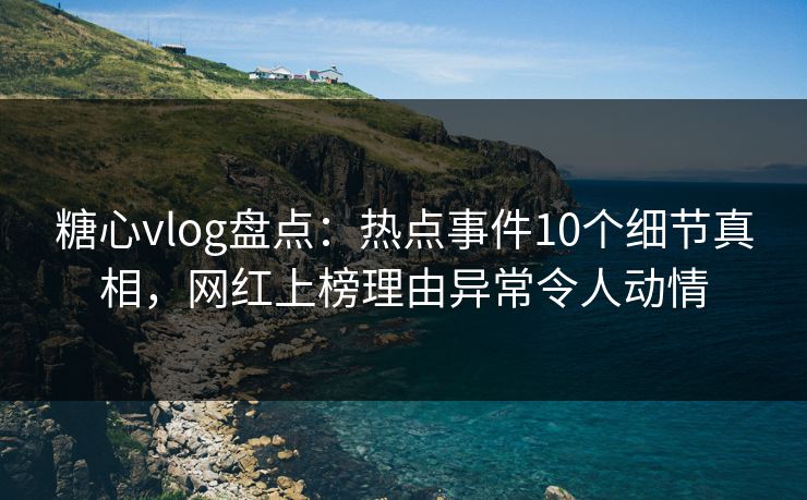 糖心vlog盘点：热点事件10个细节真相，网红上榜理由异常令人动情