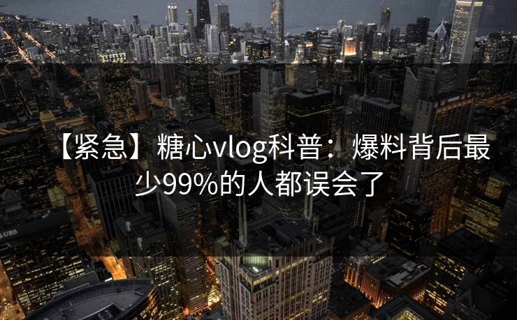 【紧急】糖心vlog科普:爆料背后最少99%的人都误会了 【紧急】糖心vlog科普:爆料背后最少99%的人都误会了