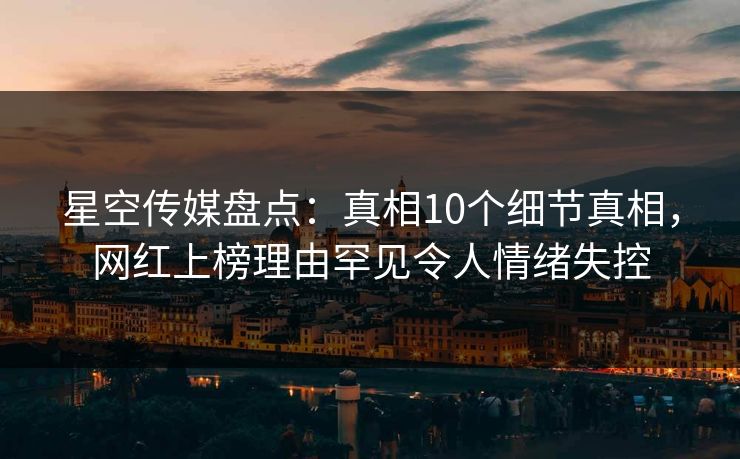 星空传媒盘点:真相10个细节真相,网红上榜理由罕见令人情绪失控 星空传媒盘点:真相10个细节真相,网红上榜理由罕见令人情绪失控