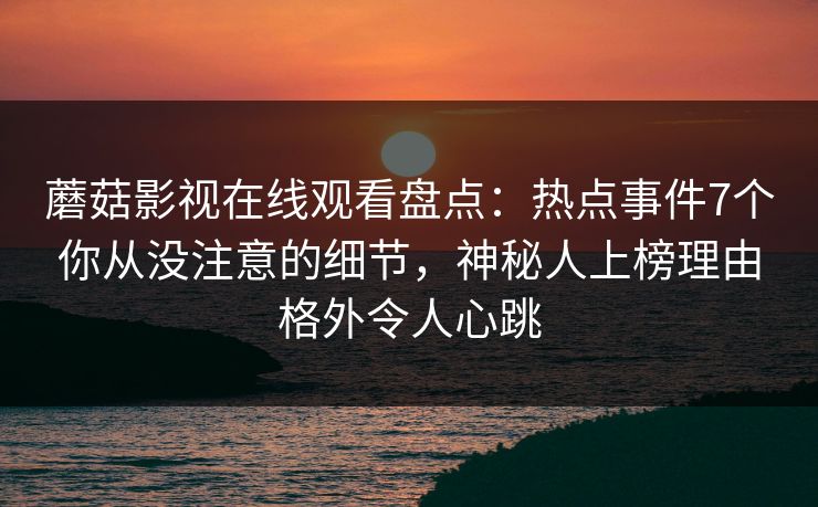 蘑菇影视在线观看盘点:热点事件7个你从没注意的细节,神秘人上榜理由格外令人心跳 蘑菇影视在线观看盘点:热点事件7个你从没注意的细节,神秘人上榜理由格外令人心跳