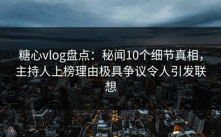 糖心vlog盘点:秘闻10个细节真相,主持人上榜理由极具争议令人引发联想 糖心vlog盘点:秘闻10个细节真相,主持人上榜理由极具争议令人引发联想