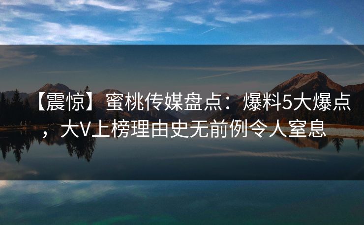 【震惊】蜜桃传媒盘点:爆料5大爆点,大V上榜理由史无前例令人窒息 【震惊】蜜桃传媒盘点:爆料5大爆点,大V上榜理由史无前例令人窒息