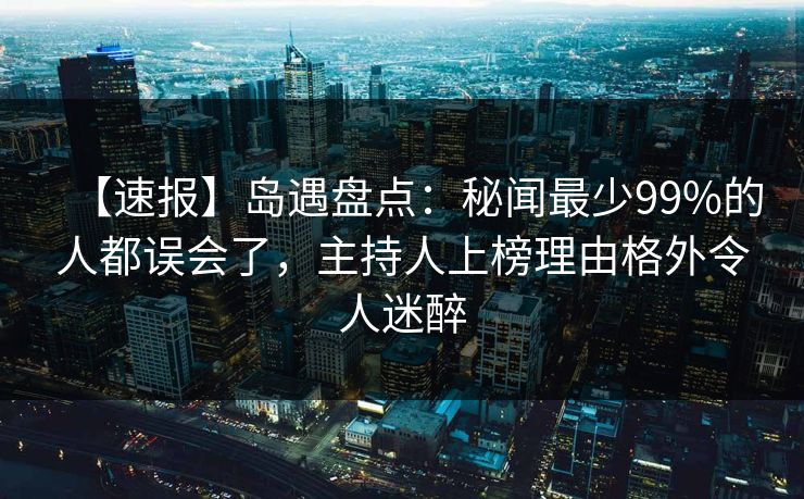 【速报】岛遇盘点:秘闻最少99%的人都误会了,主持人上榜理由格外令人迷醉 【速报】岛遇盘点:秘闻最少99%的人都误会了,主持人上榜理由格外令人迷醉