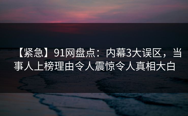 【紧急】91网盘点:内幕3大误区,当事人上榜理由令人震惊令人真相大白 【紧急】91网盘点:内幕3大误区,当事人上榜理由令人震惊令人真相大白