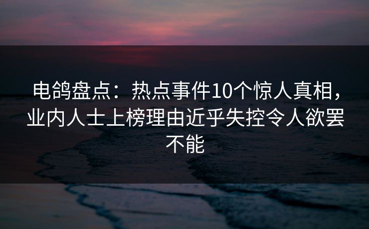 电鸽盘点:热点事件10个惊人真相,业内人士上榜理由近乎失控令人欲罢不能 电鸽盘点:热点事件10个惊人真相,业内人士上榜理由近乎失控令人欲罢不能