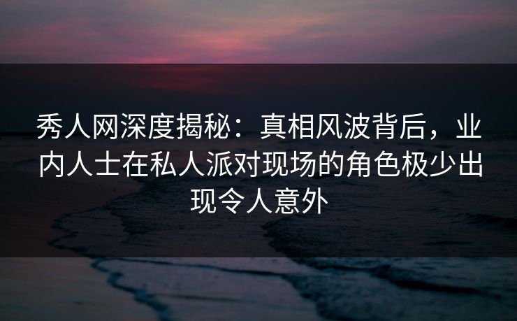 秀人网深度揭秘:真相风波背后,业内人士在私人派对现场的角色极少出现令人意外 秀人网深度揭秘:真相风波背后,业内人士在私人派对现场的角色极少出现令人意外