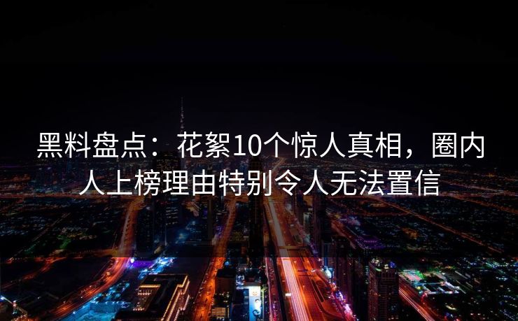 黑料盘点:花絮10个惊人真相,圈内人上榜理由特别令人无法置信 黑料盘点:花絮10个惊人真相,圈内人上榜理由特别令人无法置信