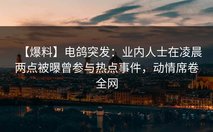 【爆料】电鸽突发:业内人士在凌晨两点被曝曾参与热点事件,动情席卷全网 【爆料】电鸽突发:业内人士在凌晨两点被曝曾参与热点事件,动情席卷全网