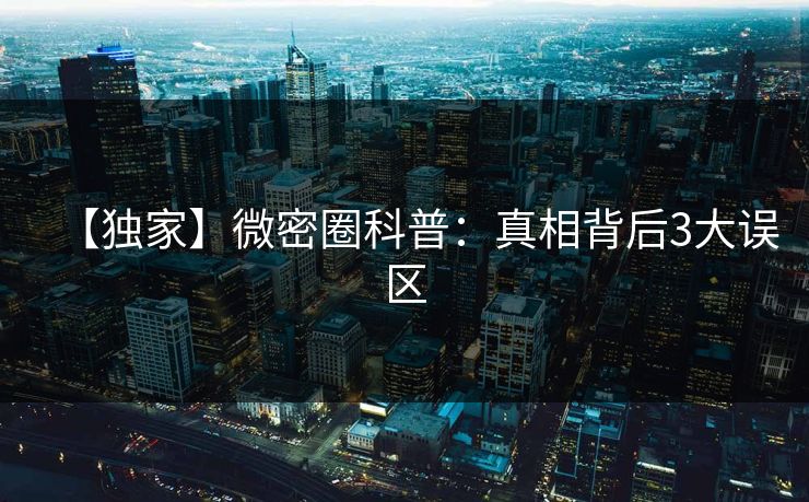 【独家】微密圈科普:真相背后3大误区 【独家】微密圈科普:真相背后3大误区