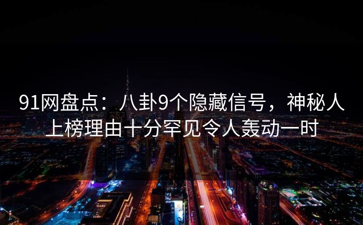 91网盘点:八卦9个隐藏信号,神秘人上榜理由十分罕见令人轰动一时 91网盘点:八卦9个隐藏信号,神秘人上榜理由十分罕见令人轰动一时
