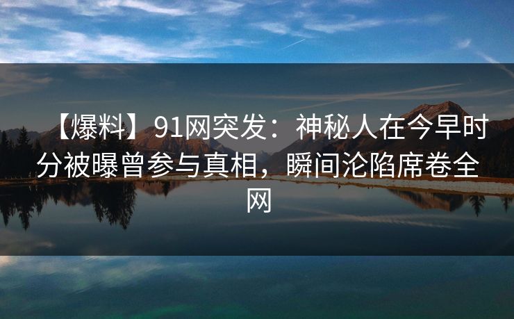 【爆料】91网突发:神秘人在今早时分被曝曾参与真相,瞬间沦陷席卷全网 【爆料】91网突发:神秘人在今早时分被曝曾参与真相,瞬间沦陷席卷全网