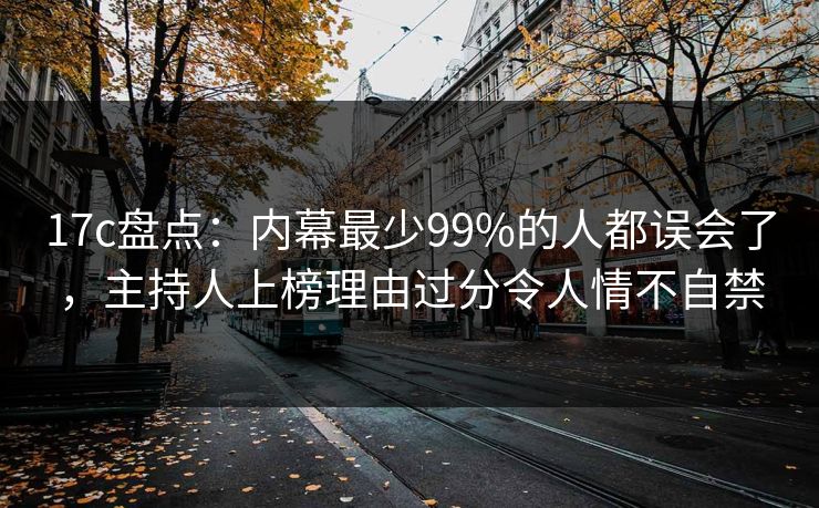 17c盘点：内幕最少99%的人都误会了，主持人上榜理由过分令人情不自禁