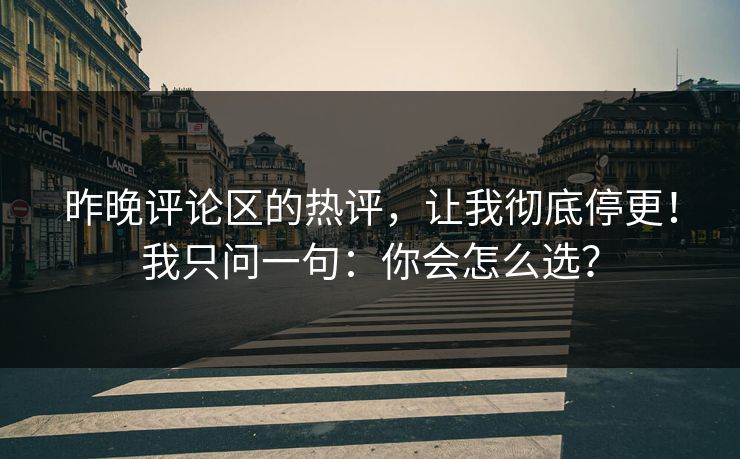昨晚评论区的热评，让我彻底停更！我只问一句：你会怎么选？
