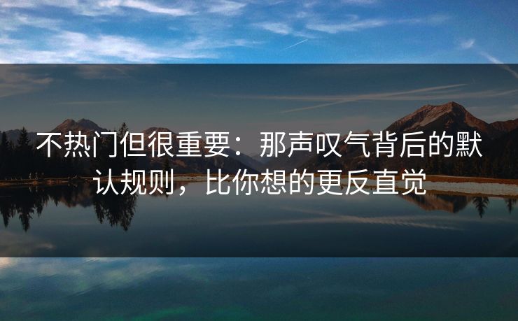 不热门但很重要：那声叹气背后的默认规则，比你想的更反直觉