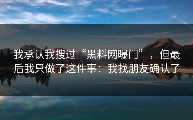我承认我搜过“黑料网曝门”，但最后我只做了这件事：我找朋友确认了