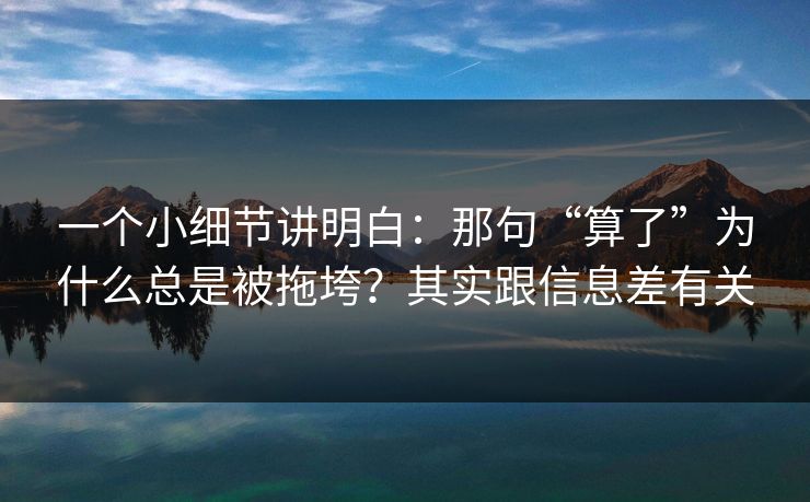 一个小细节讲明白：那句“算了”为什么总是被拖垮？其实跟信息差有关