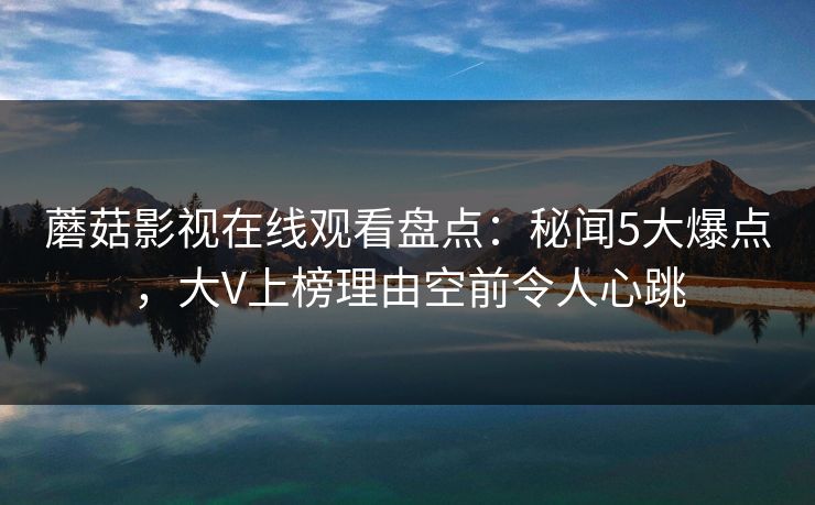 蘑菇影视在线观看盘点:秘闻5大爆点,大V上榜理由空前令人心跳 蘑菇影视在线观看盘点:秘闻5大爆点,大V上榜理由空前令人心跳