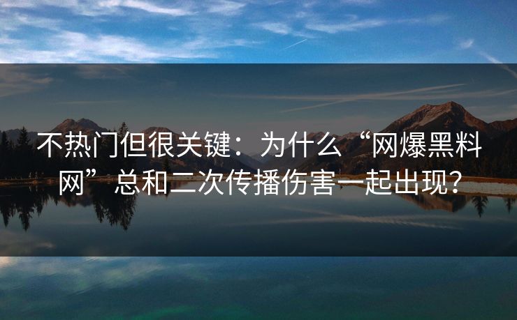 不热门但很关键：为什么“网爆黑料网”总和二次传播伤害一起出现？