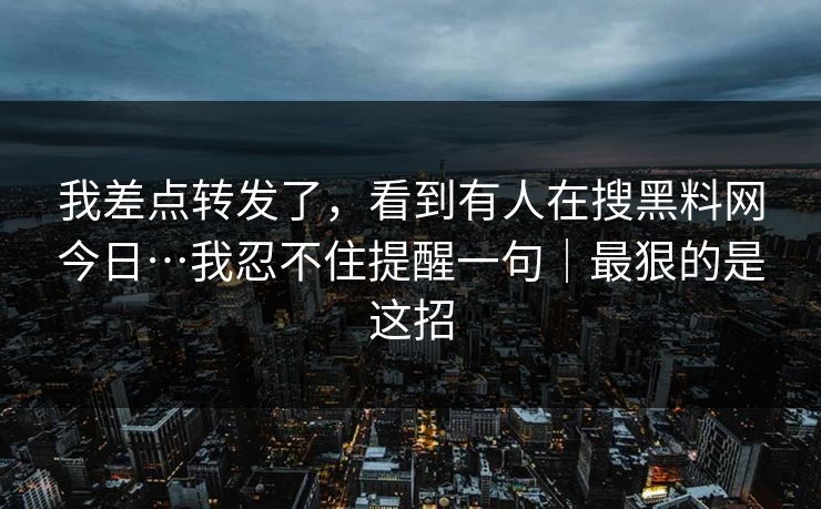 我差点转发了,看到有人在搜黑料网今日…我忍不住提醒一句|最狠的是这招 我差点转发了,看到有人在搜黑料网今日…我忍不住提醒一句|最狠的是这招