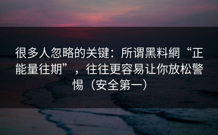 很多人忽略的关键:所谓黑料網“正能量往期”,往往更容易让你放松警惕(安全第一) 很多人忽略的关键:所谓黑料網“正能量往期”,往往更容易让你放松警惕(安全第一)
