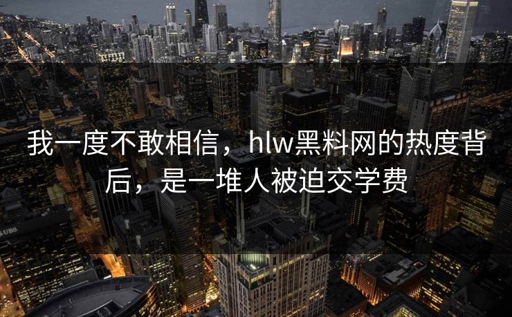 我一度不敢相信,hlw黑料网的热度背后,是一堆人被迫交学费 我一度不敢相信,hlw黑料网的热度背后,是一堆人被迫交学费