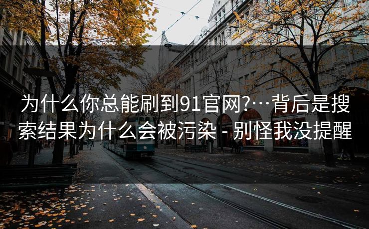 为什么你总能刷到91官网?…背后是搜索结果为什么会被污染 - 别怪我没提醒 为什么你总能刷到91官网?…背后是搜索结果为什么会被污染 - 别怪我没提醒