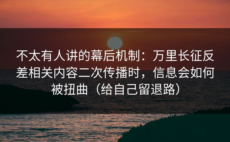 不太有人讲的幕后机制:万里长征反差相关内容二次传播时,信息会如何被扭曲(给自己留退路) 不太有人讲的幕后机制:万里长征反差相关内容二次传播时,信息会如何被扭曲(给自己留退路)