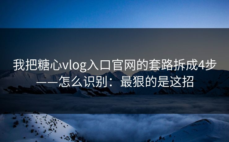 我把糖心vlog入口官网的套路拆成4步——怎么识别:最狠的是这招 我把糖心vlog入口官网的套路拆成4步——怎么识别:最狠的是这招