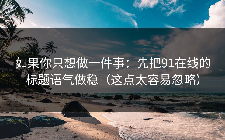 如果你只想做一件事：先把91在线的标题语气做稳（这点太容易忽略）