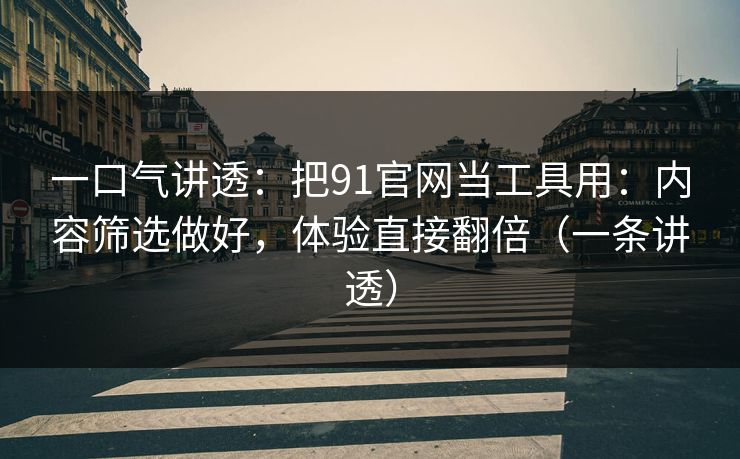 一口气讲透：把91官网当工具用：内容筛选做好，体验直接翻倍（一条讲透）