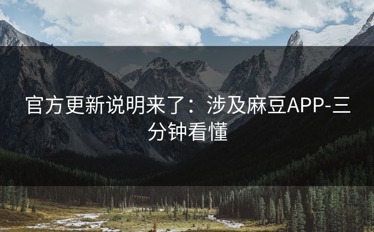 官方更新说明来了：涉及麻豆APP-三分钟看懂