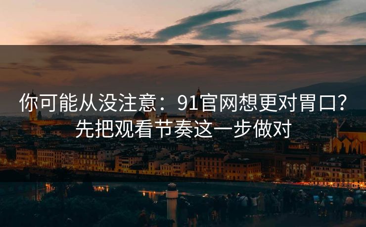 你可能从没注意：91官网想更对胃口？先把观看节奏这一步做对