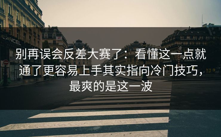 别再误会反差大赛了：看懂这一点就通了更容易上手其实指向冷门技巧，最爽的是这一波