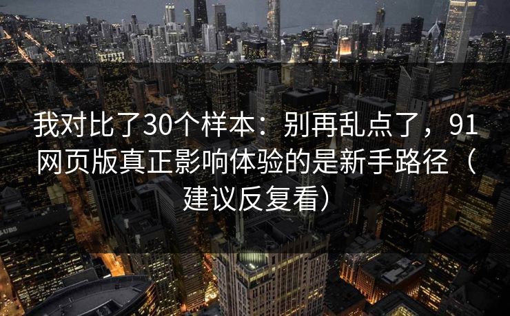 我对比了30个样本：别再乱点了，91网页版真正影响体验的是新手路径（建议反复看）