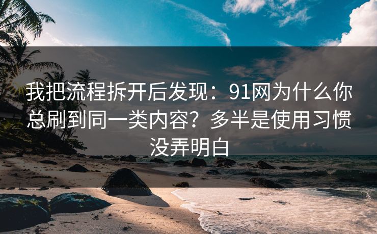 我把流程拆开后发现：91网为什么你总刷到同一类内容？多半是使用习惯没弄明白