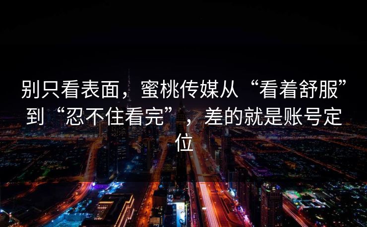 别只看表面，蜜桃传媒从“看着舒服”到“忍不住看完”，差的就是账号定位