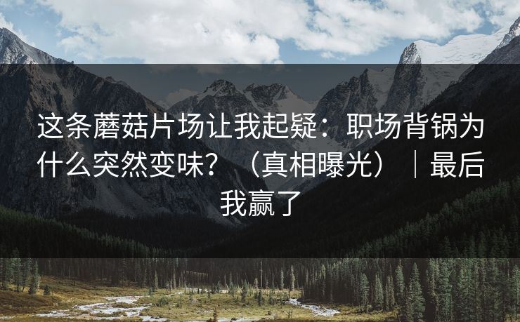 这条蘑菇片场让我起疑：职场背锅为什么突然变味？（真相曝光）｜最后我赢了