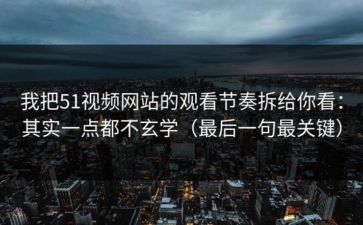 我把51视频网站的观看节奏拆给你看：其实一点都不玄学（最后一句最关键）