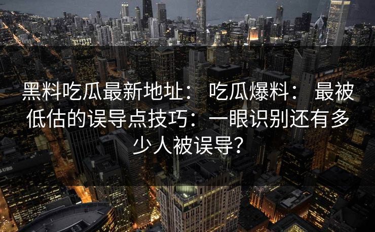 黑料吃瓜最新地址： 吃瓜爆料： 最被低估的误导点技巧：一眼识别还有多少人被误导？